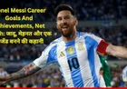 Lionel Messi Career Goals And Achievements, Net Worth: जादू, मेहनत और एक लीजेंड बनने की कहानी