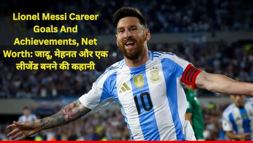 Lionel Messi Career Goals And Achievements, Net Worth