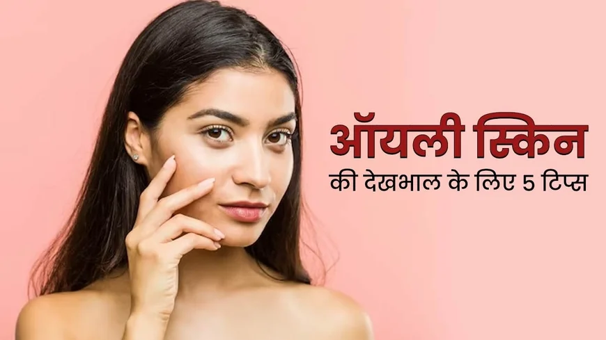 Oily Skin Care Routine: एक्सपर्ट्स द्वारा सुझाए गए आसान स्टेप्स